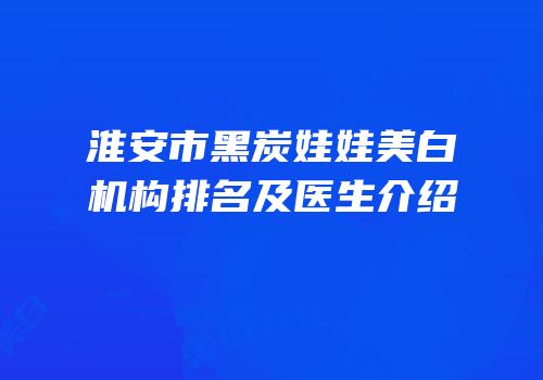 淮安市黑炭娃娃美白机构排名及医生介绍
