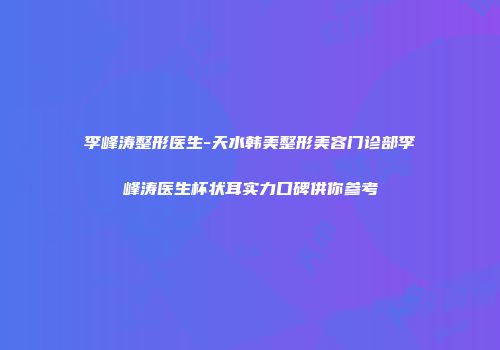 李峰涛整形医生-天水韩美整形美容门诊部李峰涛医生杯状耳实力口碑供你参考