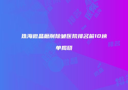 珠海微晶磨削除皱医院排名前10榜单揭晓