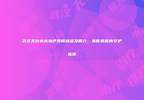 武汉无针水光治疗医院排名及简介：美丽肌肤的守护指南