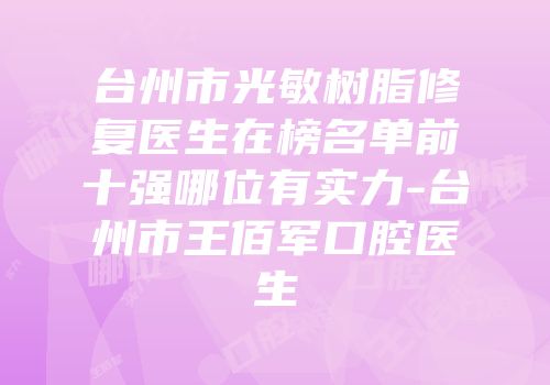 台州市光敏树脂修复医生在榜名单前十强哪位有实力-台州市王佰军口腔医生