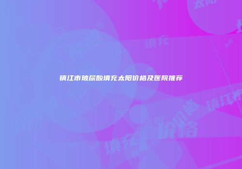 镇江市玻尿酸填充太阳价格及医院推荐