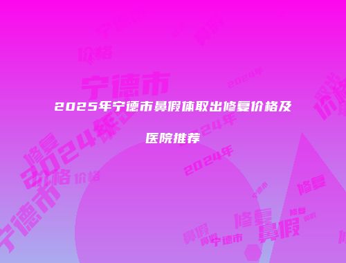 2025年宁德市鼻假体取出修复价格及医院推荐