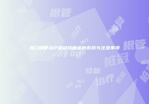 海口根管治疗桩冠修复术的寿命与注意事项