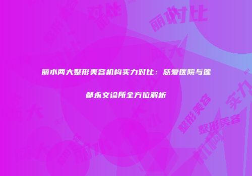 丽水两大整形美容机构实力对比：慈爱医院与莲都永文诊所全方位解析