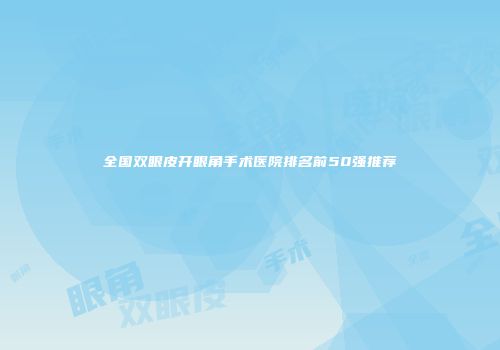 全国双眼皮开眼角手术医院排名前50强推荐