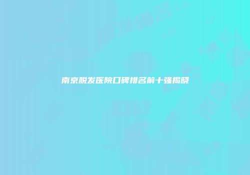 南京脱发医院口碑排名前十强揭晓