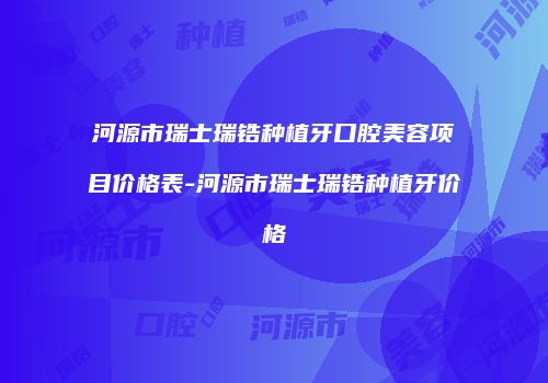 河源市瑞士瑞锆种植牙口腔美容项目价格表-河源市瑞士瑞锆种植牙价格