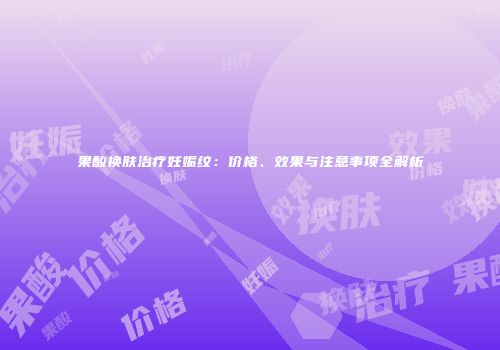 果酸换肤治疗妊娠纹：价格、效果与注意事项全解析