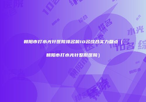 朝阳市打水光针医院排名前10名综合实力盘点（朝阳市打水光针整形医院）