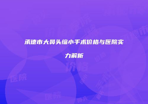 承德市大鼻头缩小手术价格与医院实力解析