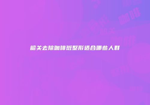 韶关去除咖啡斑整形适合哪些人群