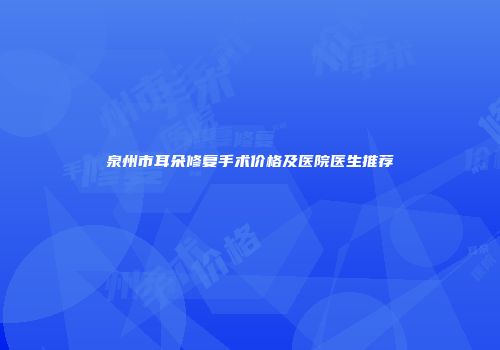泉州市耳朵修复手术价格及医院医生推荐