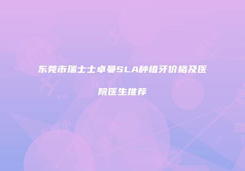 东莞市瑞士士卓曼SLA种植牙价格及医院医生推荐