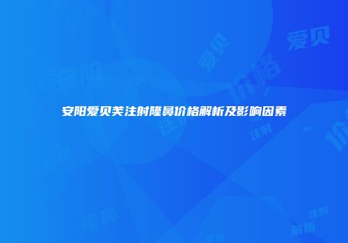 安阳爱贝芙注射隆鼻价格解析及影响因素