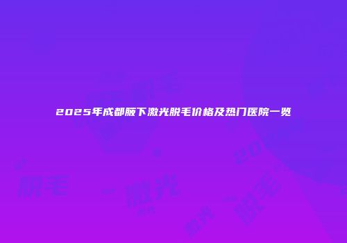 2025年成都腋下激光脱毛价格及热门医院一览
