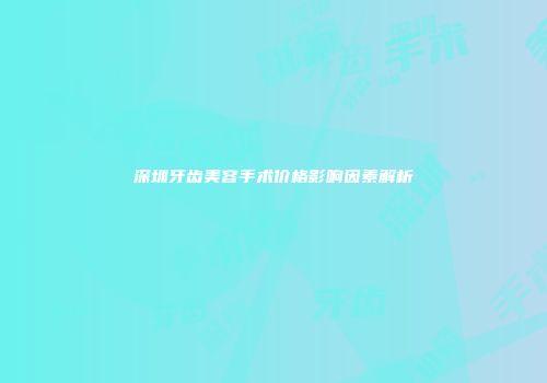 深圳牙齿美容手术价格影响因素解析
