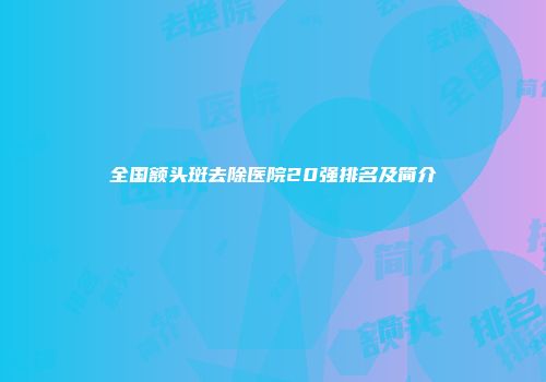 全国额头斑去除医院20强排名及简介