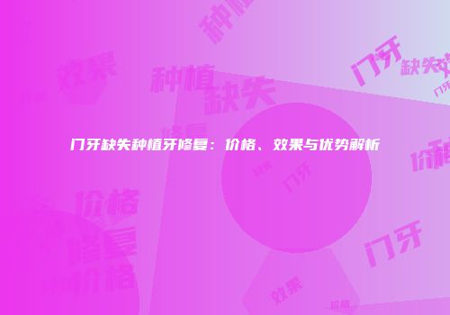 门牙缺失种植牙修复：价格、效果与优势解析