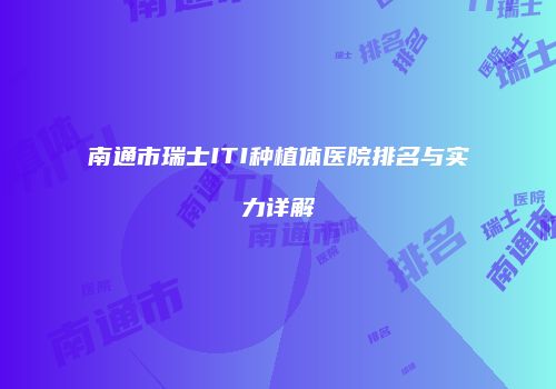 南通市瑞士ITI种植体医院排名与实力详解