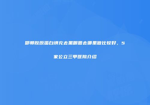 邯郸胶原蛋白填充去黑眼圈去哪里做比较好，5家公立三甲医院介绍