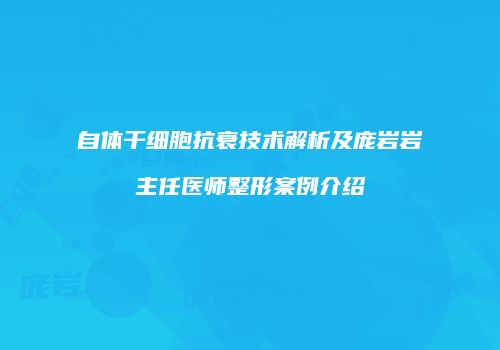 自体干细胞抗衰技术解析及庞岩岩主任医师整形案例介绍