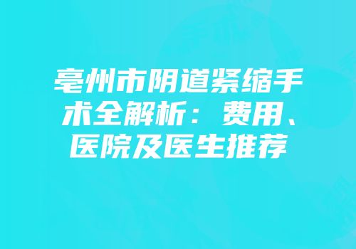 亳州市阴道紧缩手术全解析：费用、医院及医生推荐