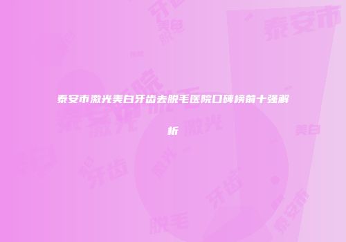 泰安市激光美白牙齿去脱毛医院口碑榜前十强解析