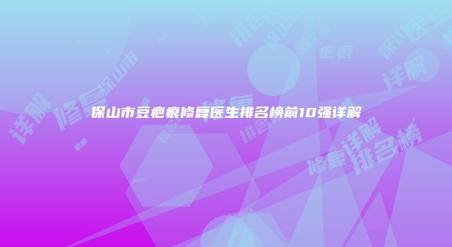 保山市豆疤痕修复医生排名榜前10强详解