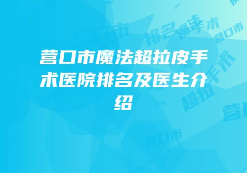 营口市魔法超拉皮手术医院排名及医生介绍