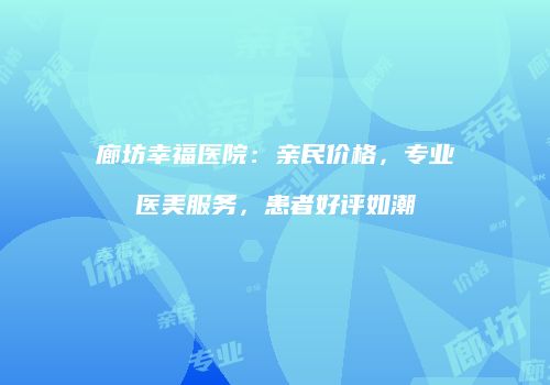 廊坊幸福医院：亲民价格，专业医美服务，患者好评如潮