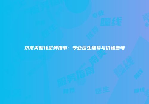 济南美瞳线服务指南：专业医生推荐与价格参考