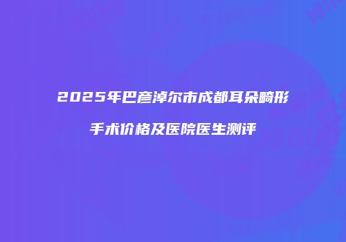 2025年巴彦淖尔市成都耳朵畸形手术价格及医院医生测评