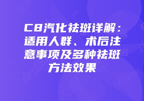 C8汽化祛斑详解：适用人群、术后注意事项及多种祛斑方法效果
