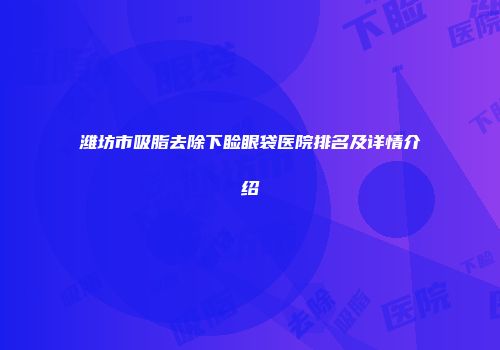 潍坊市吸脂去除下睑眼袋医院排名及详情介绍