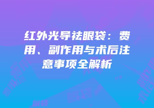 红外光导祛眼袋：费用、副作用与术后注意事项全解析
