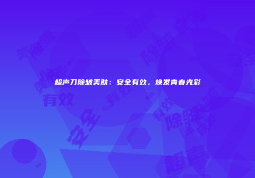 超声刀除皱美肤：安全有效，焕发青春光彩