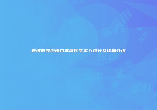 晋城市胶原蛋白丰唇医生实力排行及详细介绍
