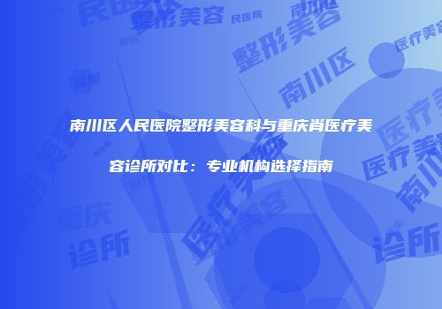 南川区人民医院整形美容科与重庆肖医疗美容诊所对比：专业机构选择指南