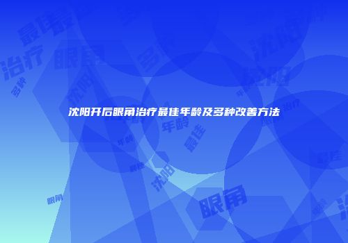 沈阳开后眼角治疗最佳年龄及多种改善方法