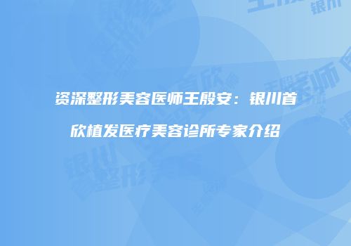 资深整形美容医师王殷安：银川首欣植发医疗美容诊所专家介绍