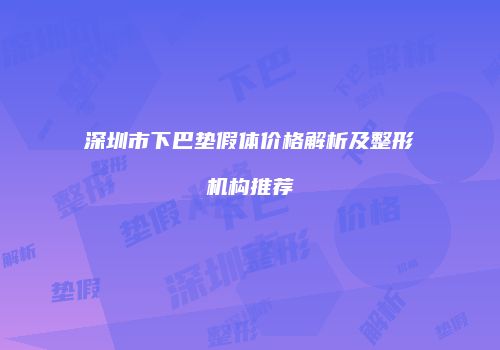 深圳市下巴垫假体价格解析及整形机构推荐