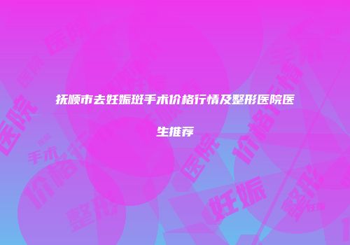 抚顺市去妊娠斑手术价格行情及整形医院医生推荐