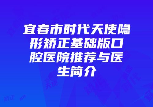 宜春市时代天使隐形矫正基础版口腔医院推荐与医生简介