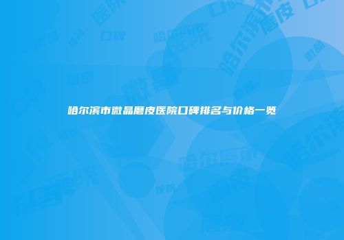 哈尔滨市微晶磨皮医院口碑排名与价格一览