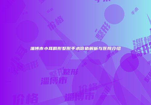 淄博市小耳畸形整形手术价格解析与医院介绍