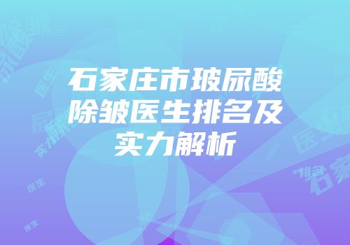 石家庄市玻尿酸除皱医生排名及实力解析