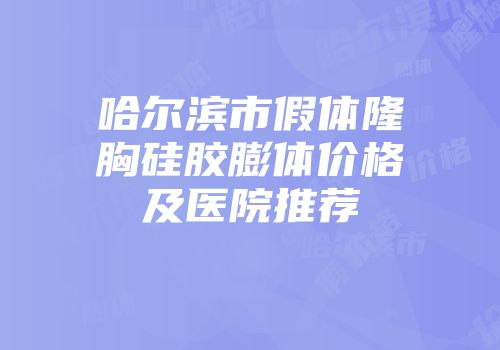 哈尔滨市假体隆胸硅胶膨体价格及医院推荐