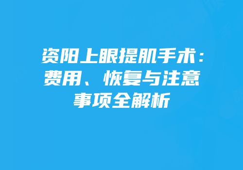 资阳上眼提肌手术：费用、恢复与注意事项全解析