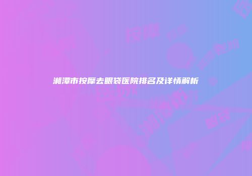 湘潭市按摩去眼袋医院排名及详情解析
